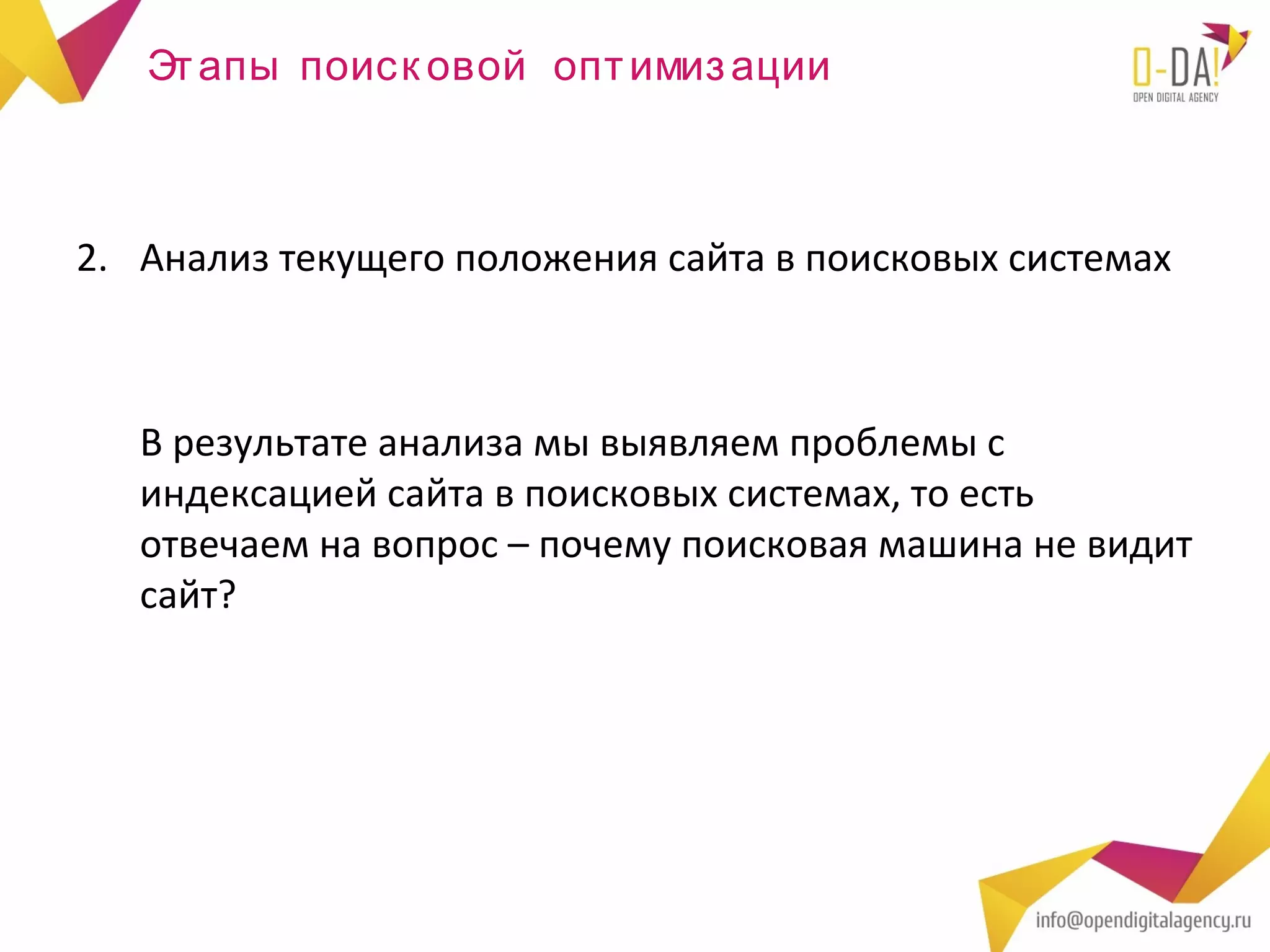 Эт апы поиск овой опт имиз ации



2. Анализ текущего положения сайта в поисковых системах



   В результате анализа мы выявляем проблемы с
   индексацией сайта в поисковых системах, то есть
   отвечаем на вопрос – почему поисковая машина не видит
   сайт?
 