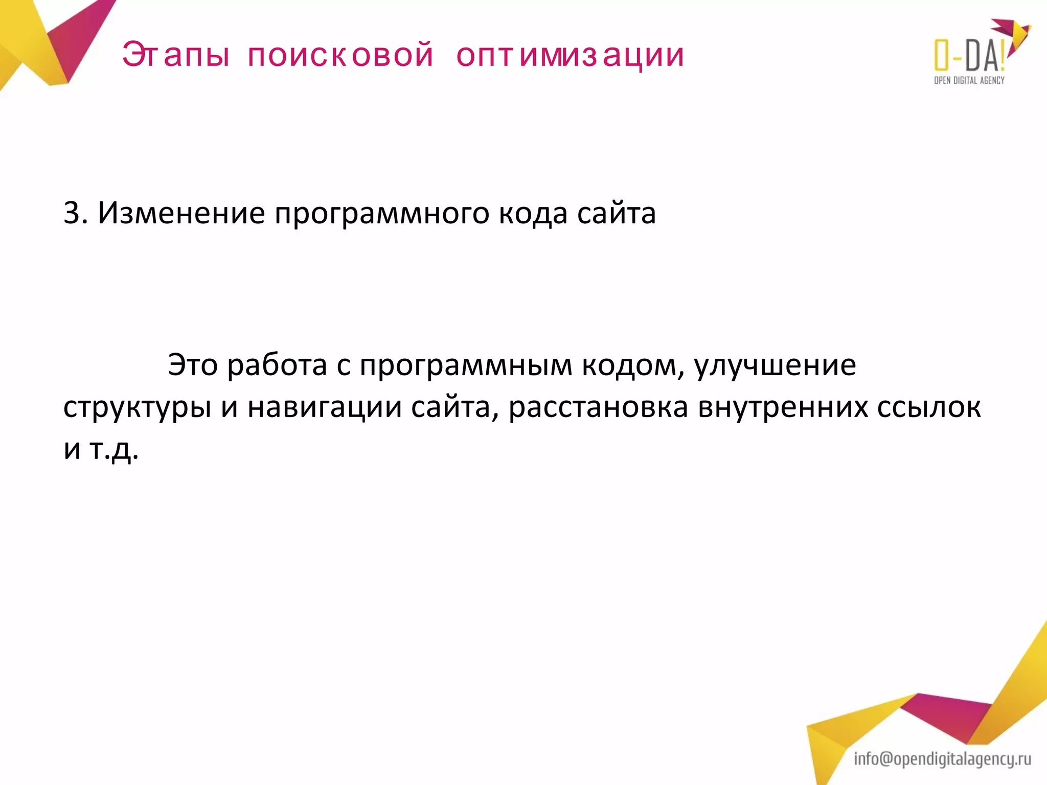 Эт апы поиск овой опт имиз ации



3. Изменение программного кода сайта



       Это работа с программным кодом, улучшение
структуры и навигации сайта, расстановка внутренних ссылок
и т.д.
 