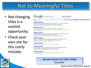 Not So Meaningful Titles
• Not changing
  titles is a
  wasted
  opportunity.
• Check your
  own site for
  this costly
  mistake.
                 site:www.domain.com intitle:“Untitled
                  site:www.domain.com intitle:“Untitled
                             Document”
                             Document”
                                   www.seocertification.org.in
 