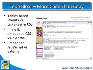 Code Bloat – More Code Than Copy
• Tables-based
  layouts vs.
  table-less & CSS.
• Inline &
  embedded CSS
  vs. external.
• Embedded
  JavaScript vs.
  external.



                         www.seocertification.org.in
 