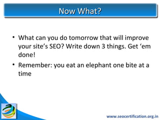 Now What?

• What can you do tomorrow that will improve
  your site’s SEO? Write down 3 things. Get ‘em
  done!
• Remember: you eat an elephant one bite at a
  time




                                www.seocertification.org.in
 