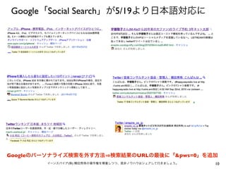 Googleのパーソナライズ検索を外す方法 検索結果のURLの最後に「&pws=0」を追加
10イーンスパイア(株) 横田秀珠の著作権を尊重しつつ、是非ノウハウはシェアして行きましょう。
Google「Social Search」が5/19より日本語対応に
 