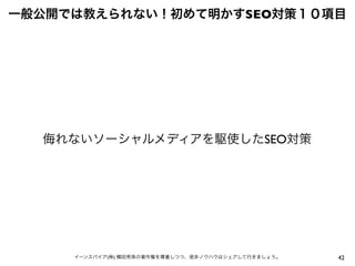 42イーンスパイア(株) 横田秀珠の著作権を尊重しつつ、是非ノウハウはシェアして行きましょう。
一般公開では教えられない！初めて明かすSEO対策１０項目
侮れないソーシャルメディアを駆使したSEO対策
 