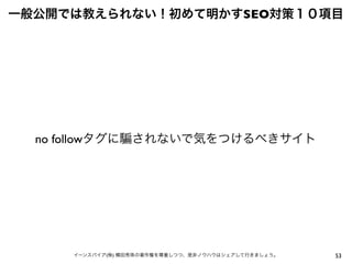 53イーンスパイア(株) 横田秀珠の著作権を尊重しつつ、是非ノウハウはシェアして行きましょう。
一般公開では教えられない！初めて明かすSEO対策１０項目
no followタグに されないで気をつけるべきサイト
 