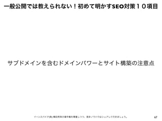 67イーンスパイア(株) 横田秀珠の著作権を尊重しつつ、是非ノウハウはシェアして行きましょう。
一般公開では教えられない！初めて明かすSEO対策１０項目
サブドメインを含むドメインパワーとサイト構築の注意点
 