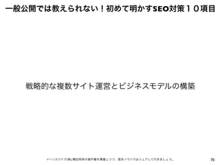 70イーンスパイア(株) 横田秀珠の著作権を尊重しつつ、是非ノウハウはシェアして行きましょう。
一般公開では教えられない！初めて明かすSEO対策１０項目
戦略的な複数サイト運営とビジネスモデルの構築
 