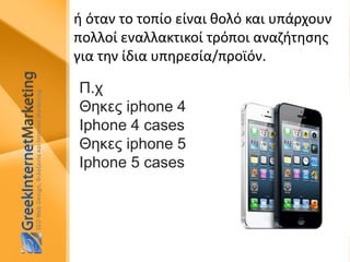 ή όταν το τοπίο είναι θολό και υπάρχουν
πολλοί εναλλακτικοί τρόποι αναζήτησης
για την ίδια υπηρεσία/προϊόν.
Π.χ
Θηκες iphone 4
Iphone 4 cases
Θηκες iphone 5
Iphone 5 cases
 