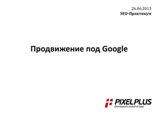 Продвижение под Google
26.06.2013
SEO-Практикум
 