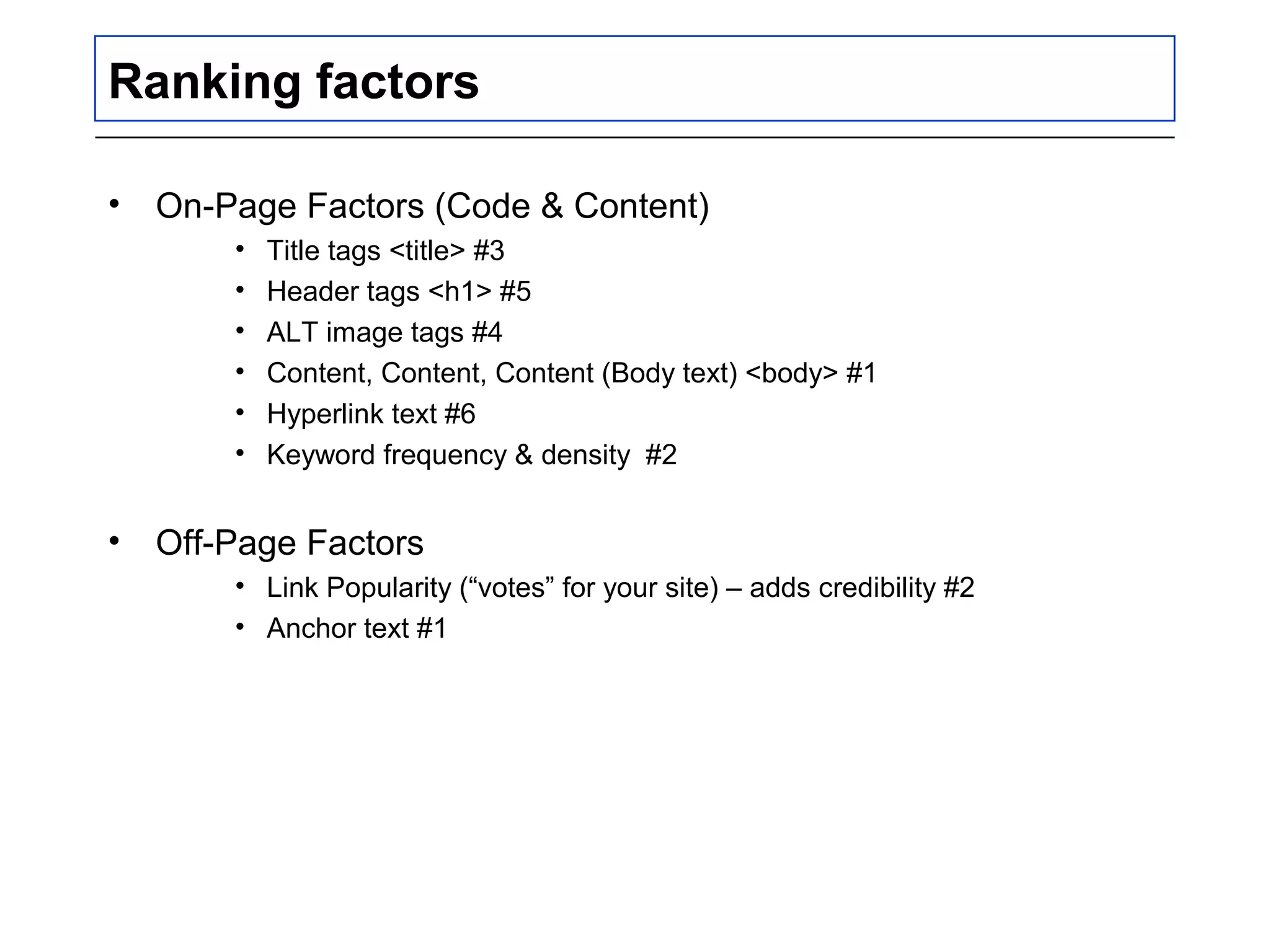 Ranking factors
• On-Page Factors (Code & Content)
• Title tags <title> #3
• Header tags <h1> #5
• ALT image tags #4
• Content, Content, Content (Body text) <body> #1
• Hyperlink text #6
• Keyword frequency & density #2
• Off-Page Factors
• Link Popularity (“votes” for your site) – adds credibility #2
• Anchor text #1
 