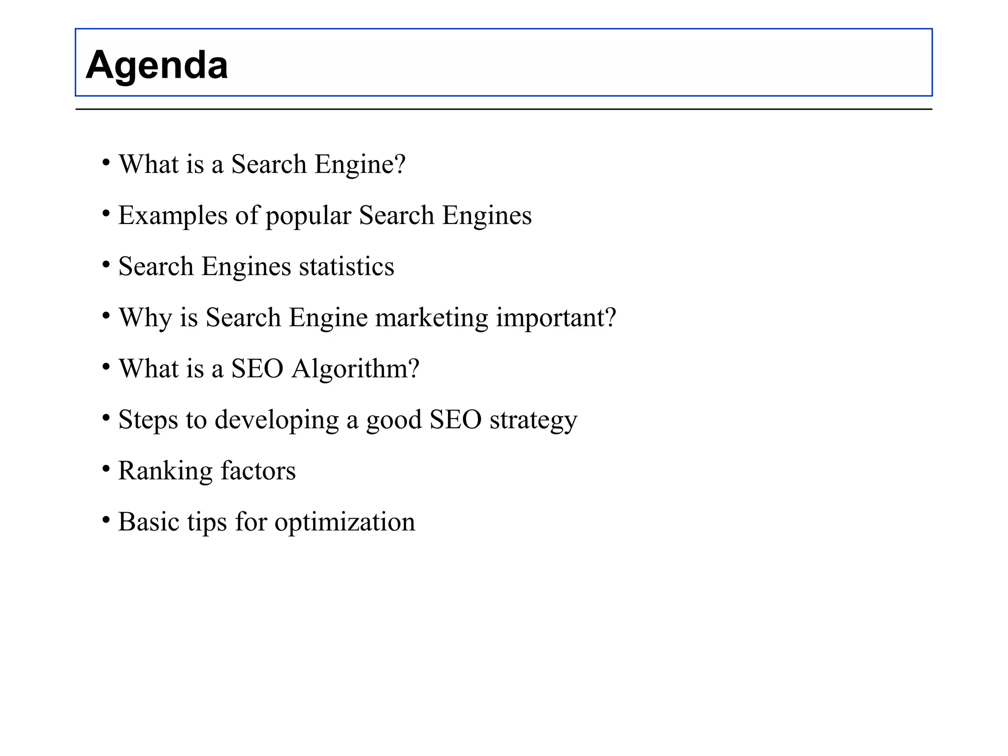Agenda
• What is a Search Engine?
• Examples of popular Search Engines
• Search Engines statistics
• Why is Search Engine marketing important?
• What is a SEO Algorithm?
• Steps to developing a good SEO strategy
• Ranking factors
• Basic tips for optimization
 
