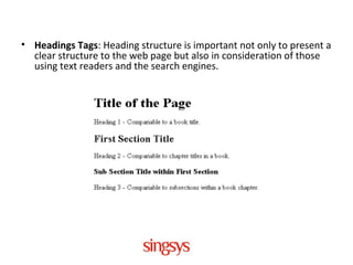 • Headings Tags: Heading structure is important not only to present a
clear structure to the web page but also in consideration of those
using text readers and the search engines.
 