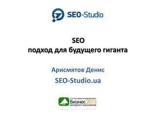 SEO
подход для будущего гиганта
Арисмятов Денис

SEO-Studio.ua

 