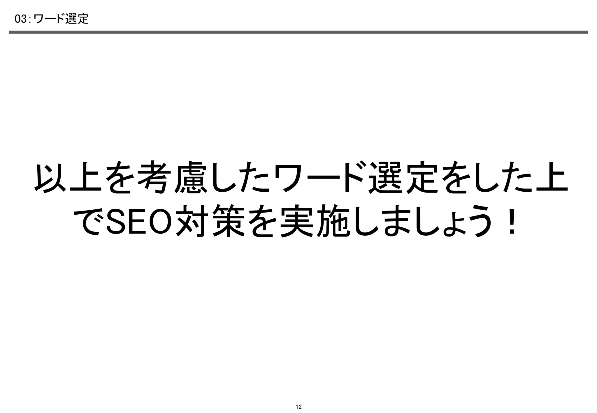 03：ワード選定	

以上を考慮したワード選定をした上
でSEO対策を実施しましょう！	

12

 