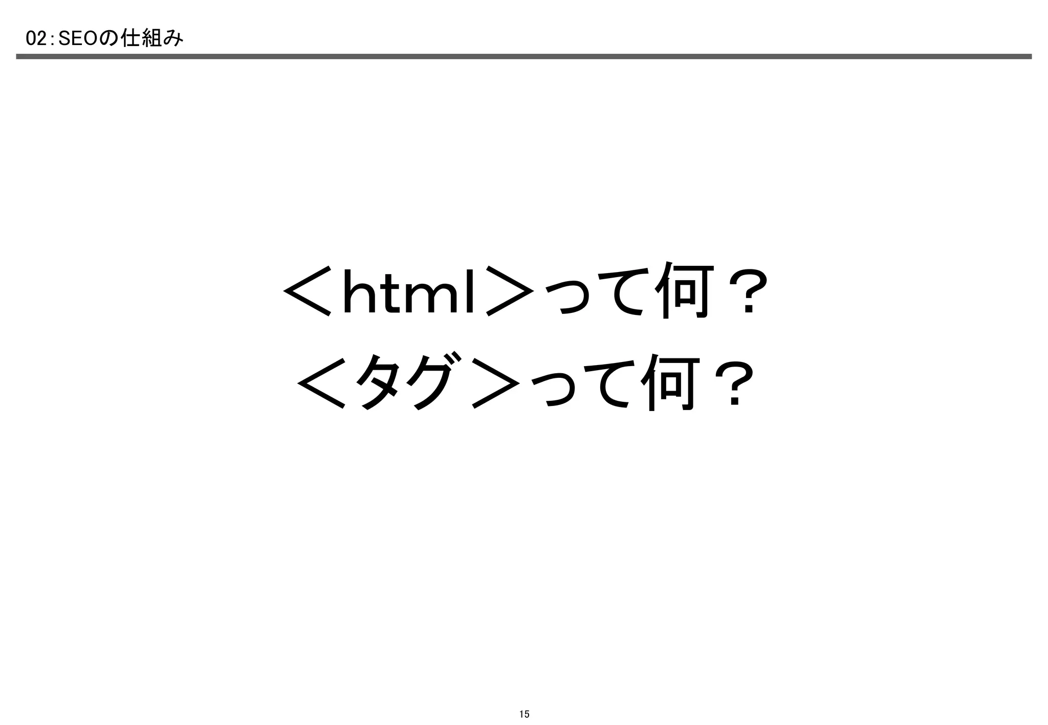 02：SEOの仕組み	

＜ｈｔｍｌ＞って何？	
＜タグ＞って何？	

15

 