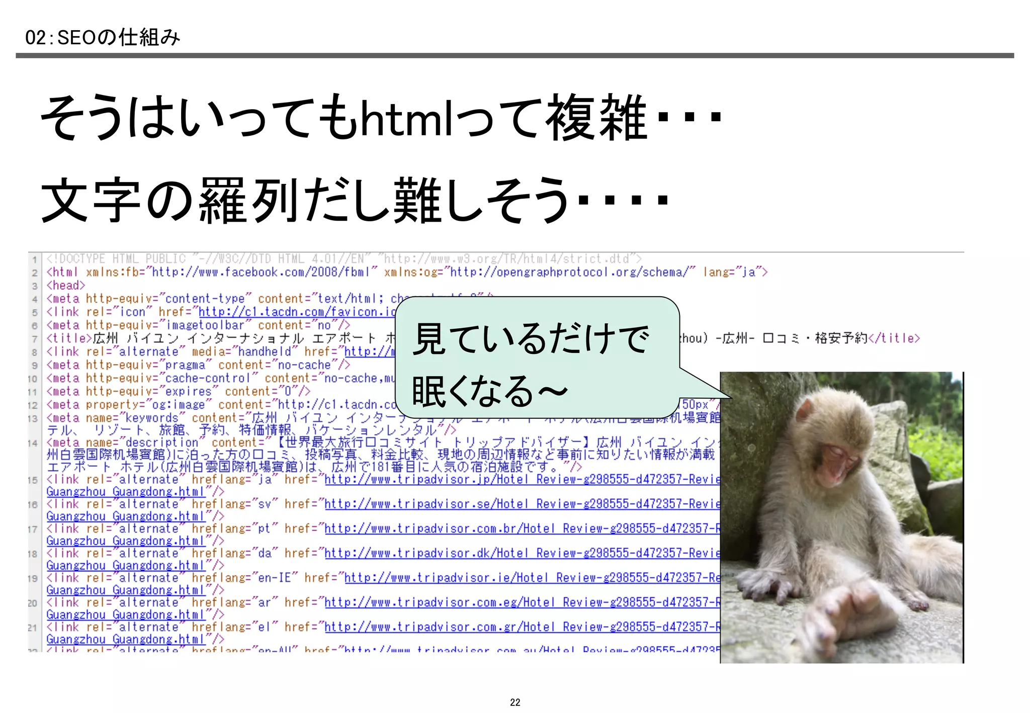 02：SEOの仕組み	

そうはいってもhtmlって複雑・・・	
文字の羅列だし難しそう・・・・	
見ているだけで
眠くなる～	

22

 