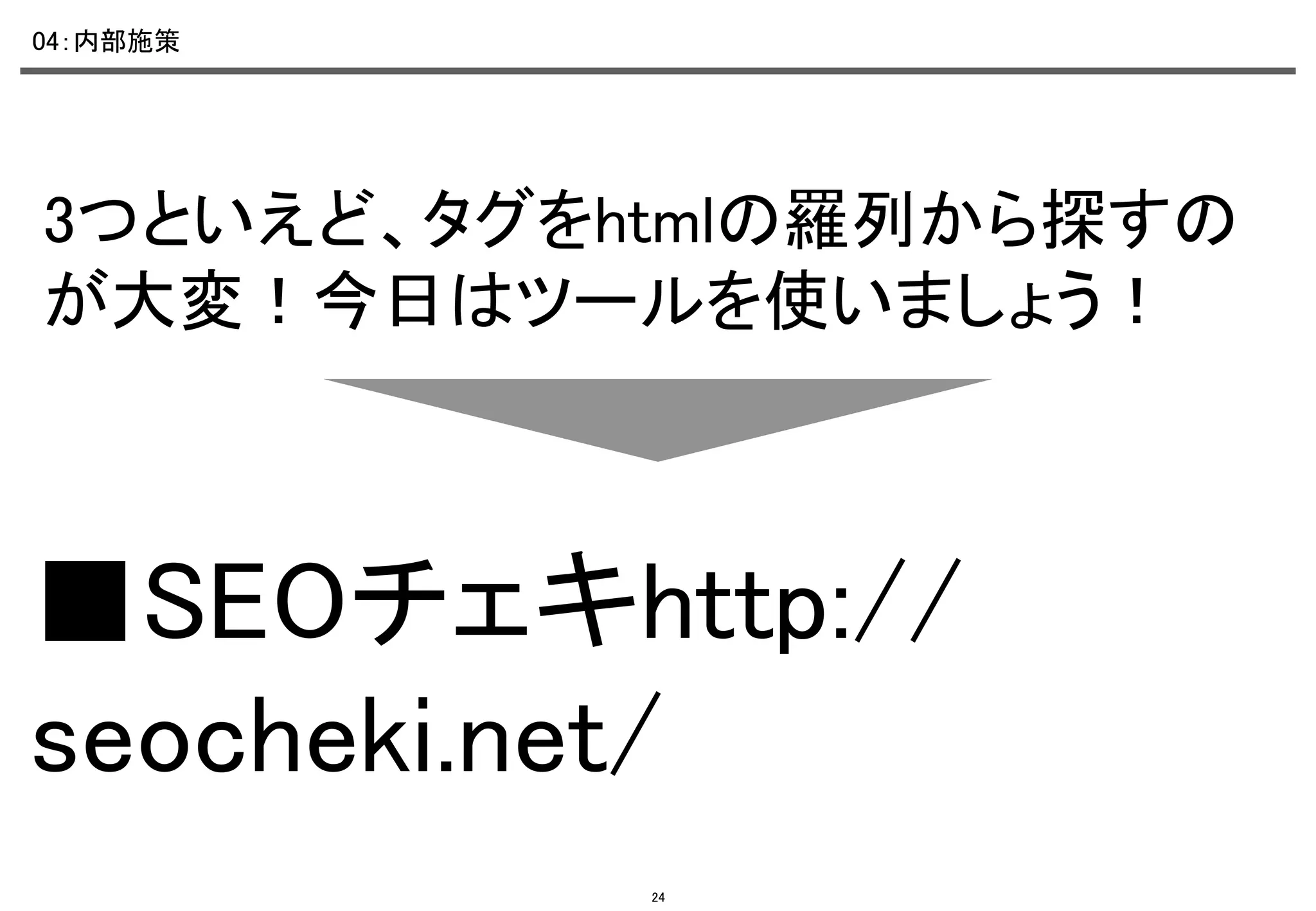 04：内部施策	

3つといえど、タグをhtmlの羅列から探すの
が大変！今日はツールを使いましょう！	

■SEOチェキhttp://
seocheki.net/	
24

 