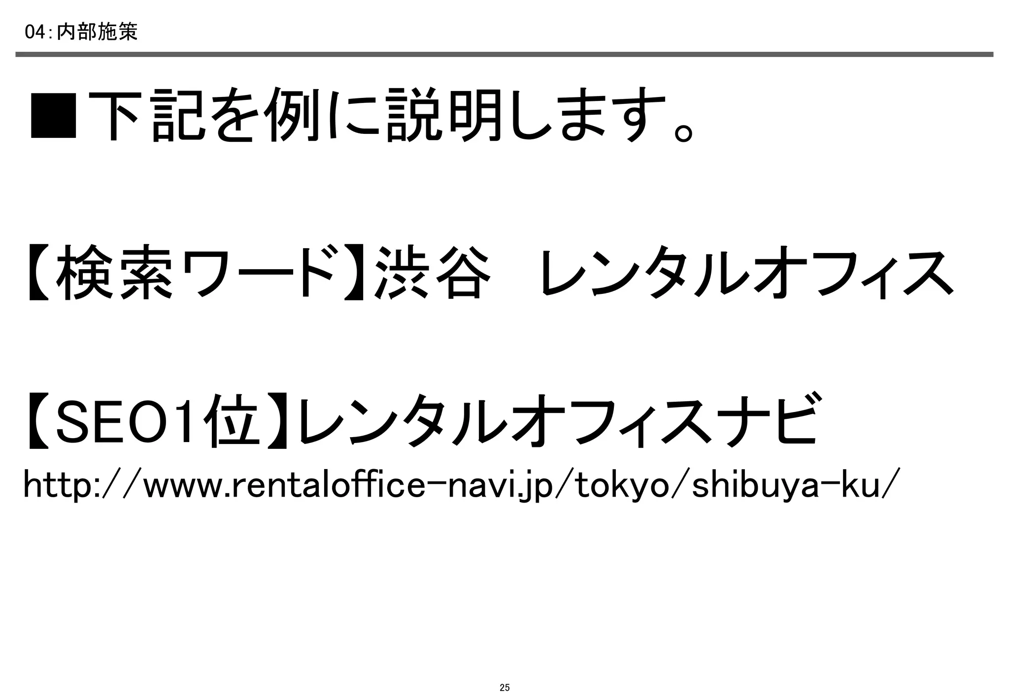 04：内部施策	

■下記を例に説明します。	

	
【検索ワード】渋谷　レンタルオフィス	
	
【SEO1位】レンタルオフィスナビ	
http://www.rentaloffice-navi.jp/tokyo/shibuya-ku/	

25

 