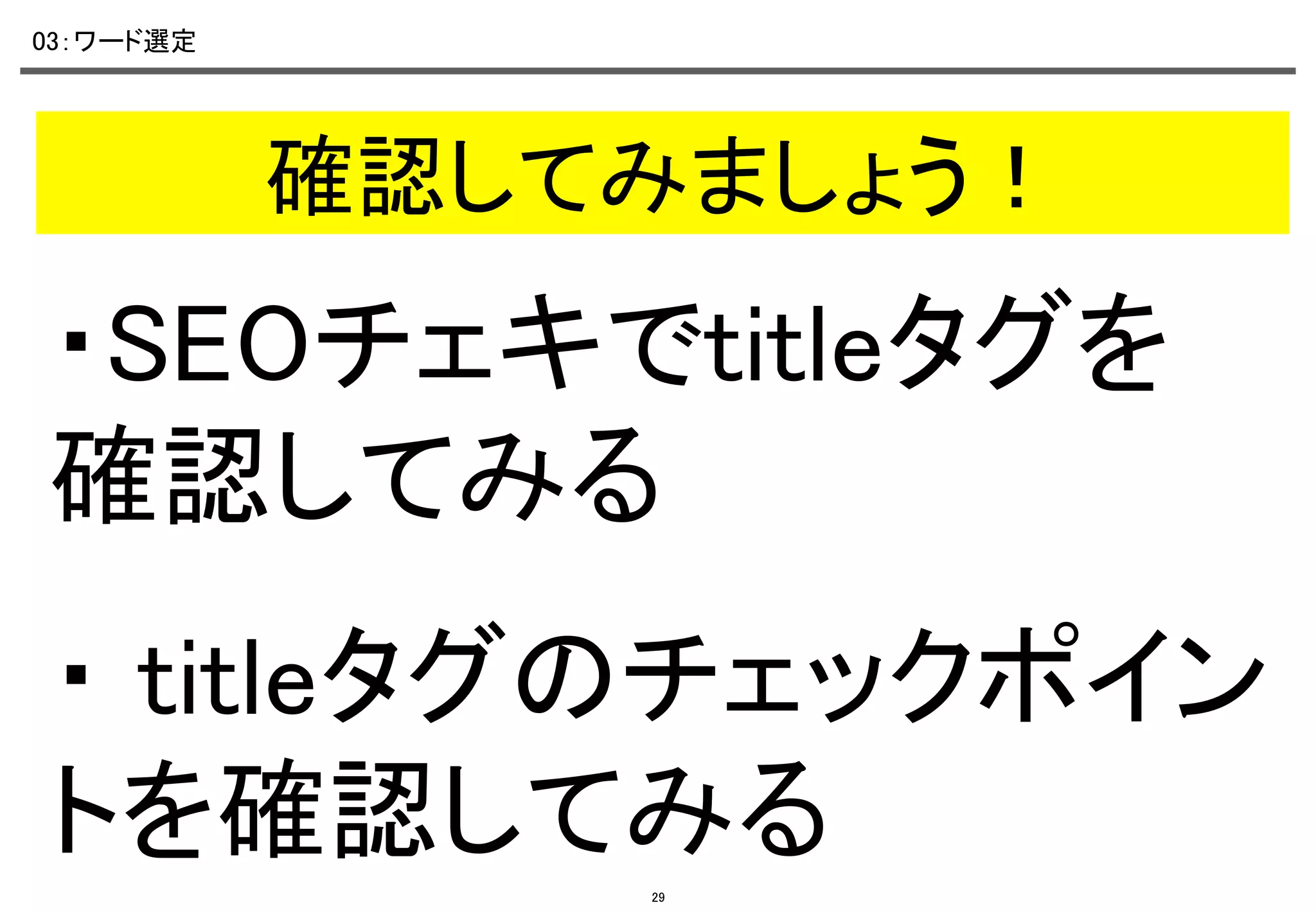 03：ワード選定	

確認してみましょう！	

・SEOチェキでtitleタグを
確認してみる	
・ titleタグのチェックポイン
トを確認してみる	
29

 