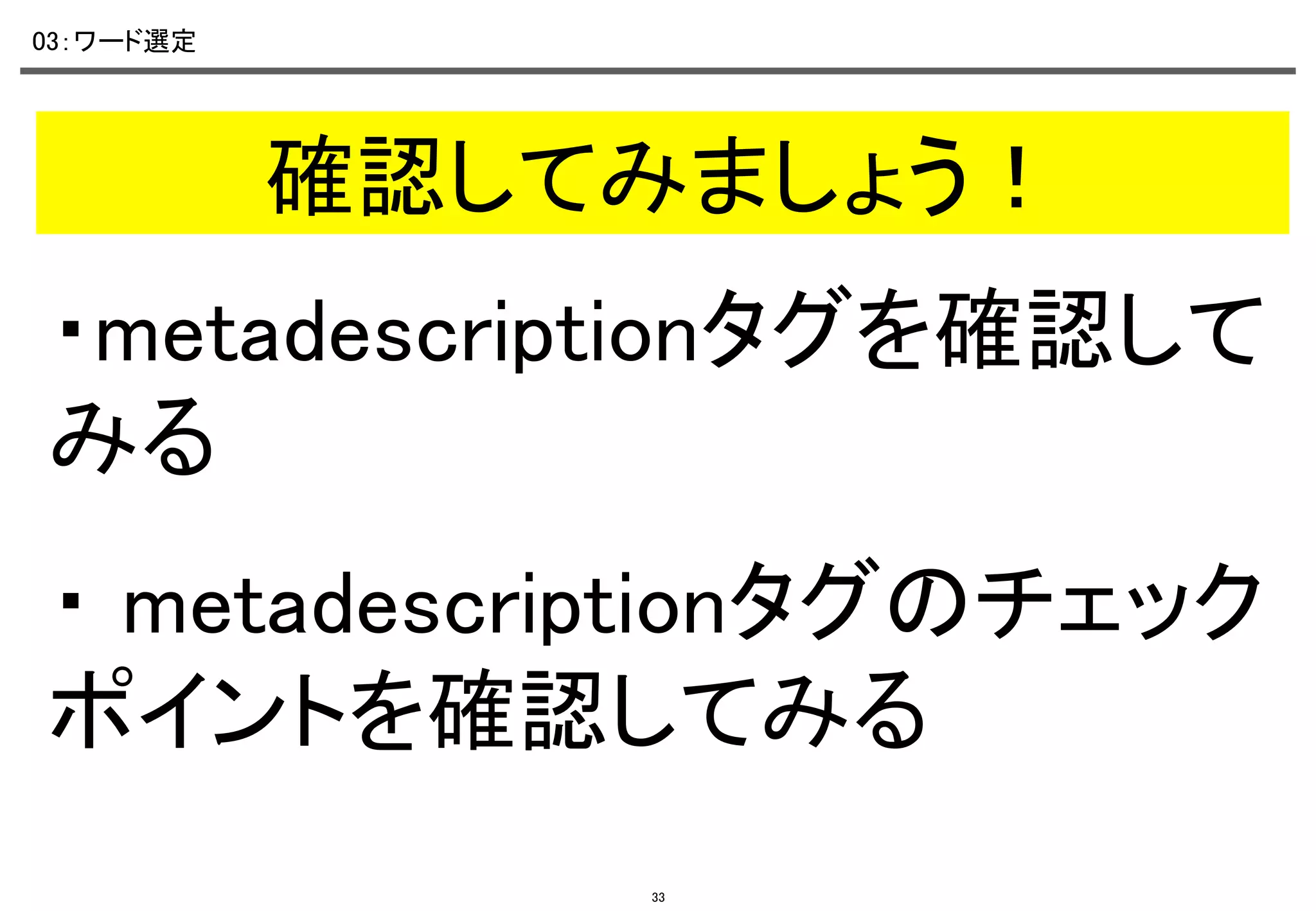 03：ワード選定	

確認してみましょう！	
・metadescriptionタグを確認して
みる	
・ metadescriptionタグのチェック
ポイントを確認してみる	
33

 