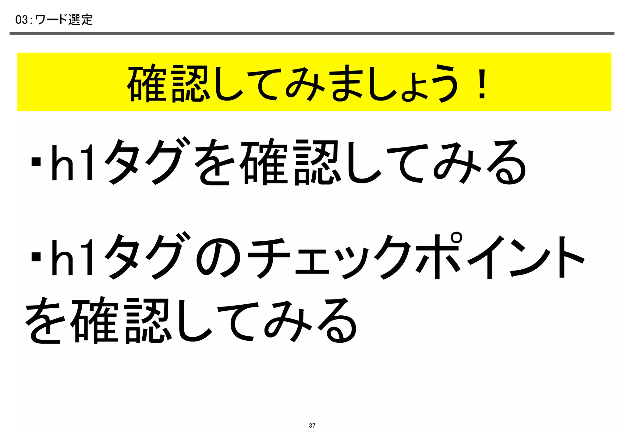 03：ワード選定	

確認してみましょう！	

・h1タグを確認してみる	
・h1タグのチェックポイント
を確認してみる	
37

 
