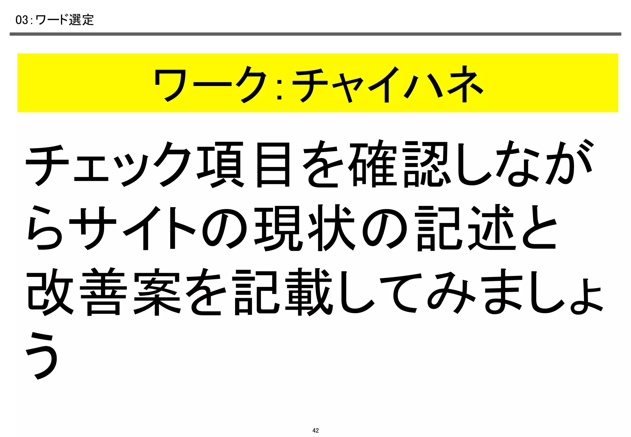 03：ワード選定	

ワーク：チャイハネ	

チェック項目を確認しなが
らサイトの現状の記述と
改善案を記載してみましょ
う	
42

 