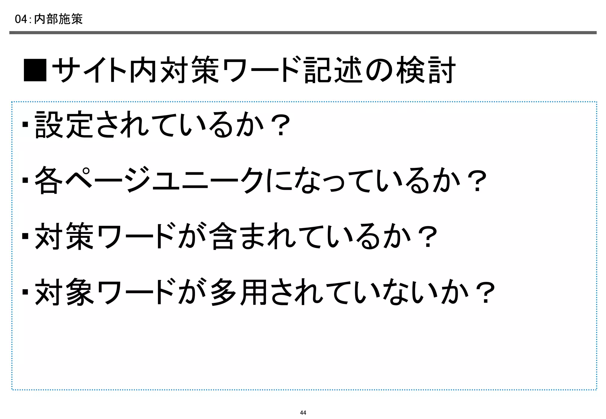 04：内部施策	

■サイト内対策ワード記述の検討	
・設定されているか？	
・各ページユニークになっているか？	
・対策ワードが含まれているか？	
・対象ワードが多用されていないか？ 　	

44

 