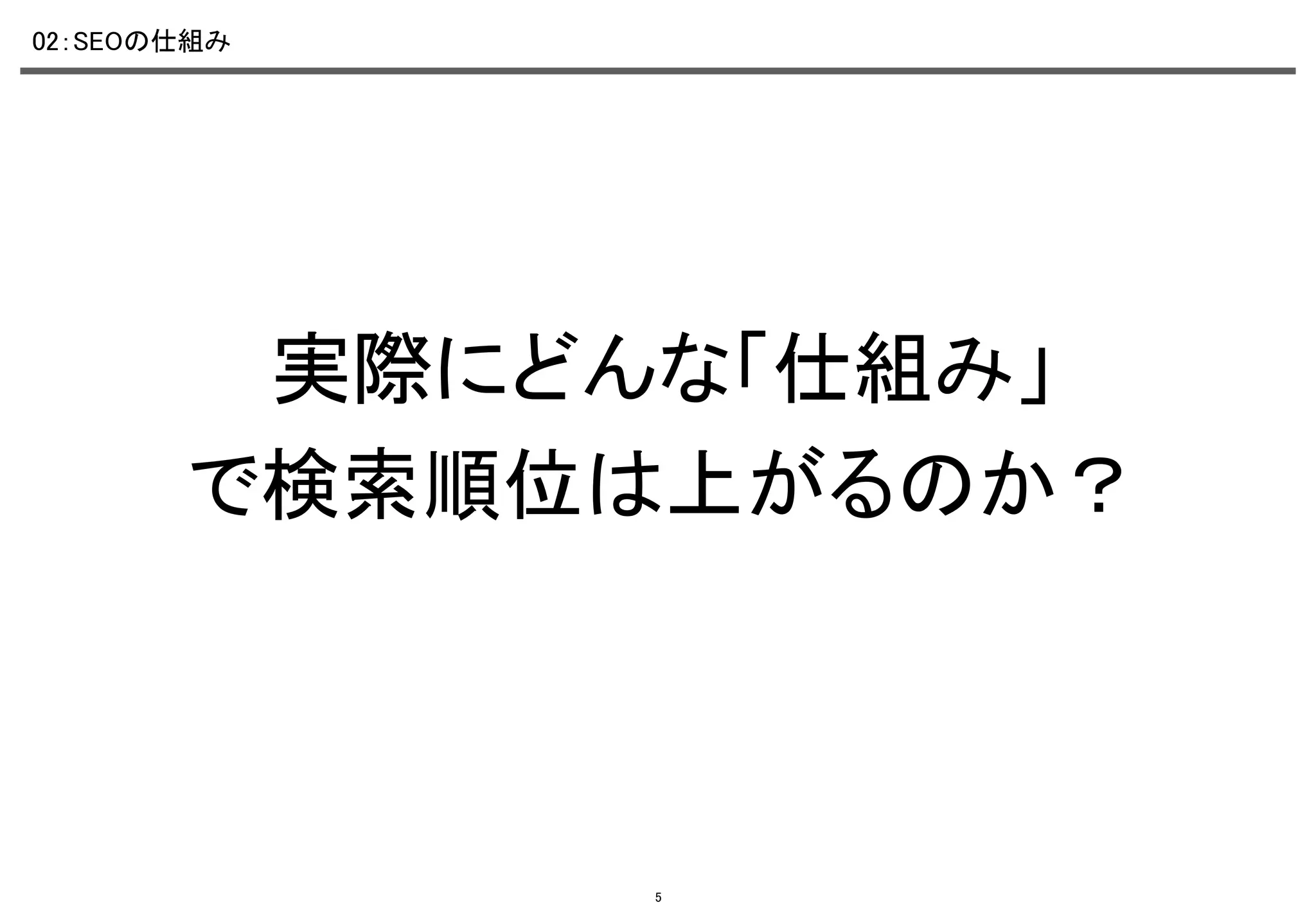 02：SEOの仕組み	

実際にどんな「仕組み」	
で検索順位は上がるのか？　	

5

 