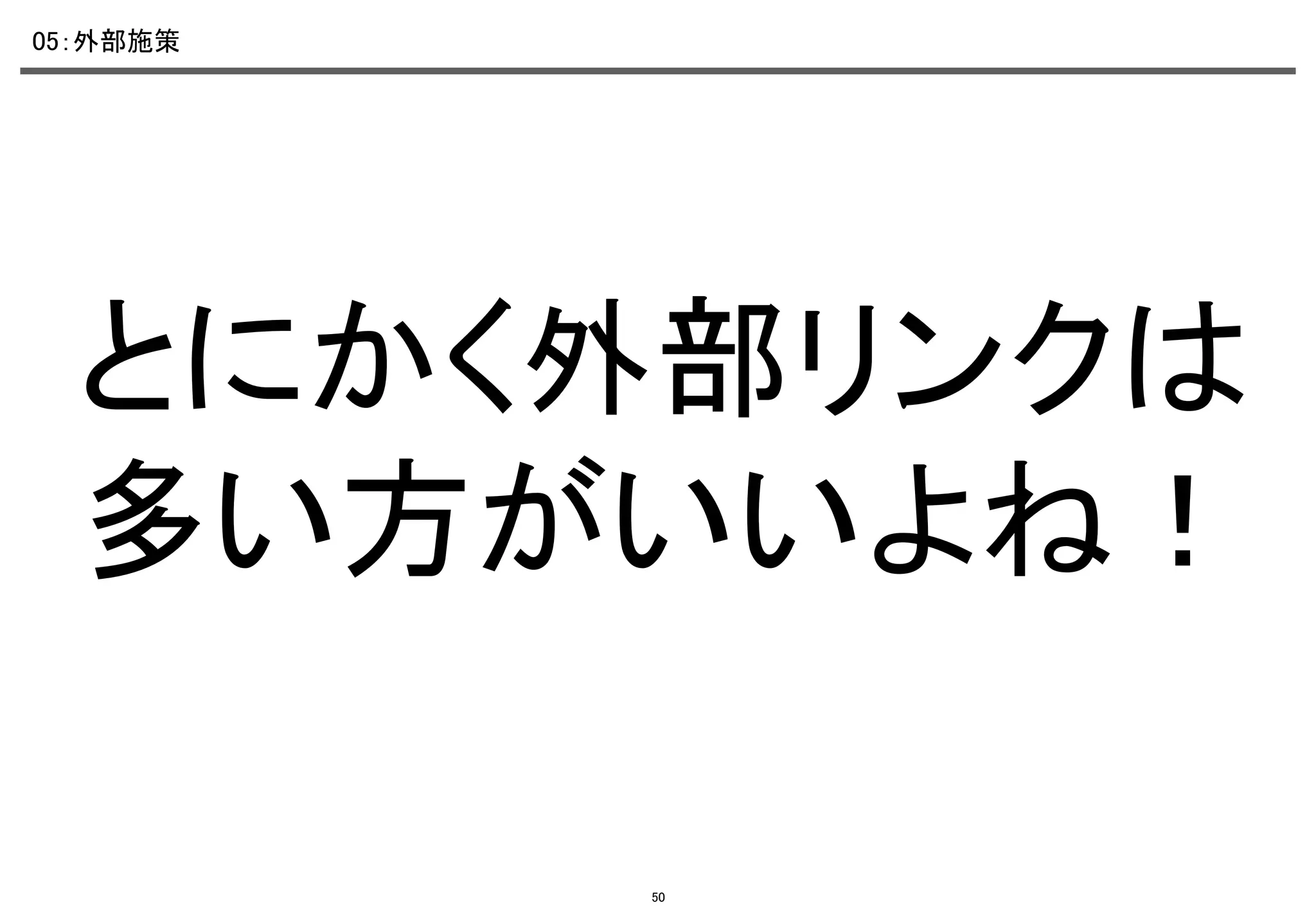 05：外部施策	

とにかく外部リンクは
多い方がいいよね！	
50

 