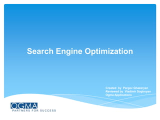 Search Engine Optimization

Created by Pargev Ghazaryan
Reviewed by Vladimir Soghoyan
Ogma Applications

 