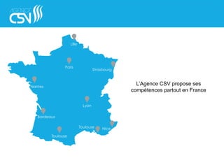 Lille
Paris
Strasbourg
Lyon
Nantes
Bordeaux
Toulouse
Toulouse Nice
L’Agence CSV propose ses
compétences partout en France
 