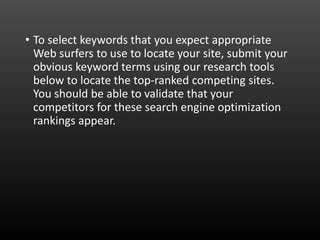 • To select keywords that you expect appropriate
Web surfers to use to locate your site, submit your
obvious keyword terms using our research tools
below to locate the top-ranked competing sites.
You should be able to validate that your
competitors for these search engine optimization
rankings appear.
 