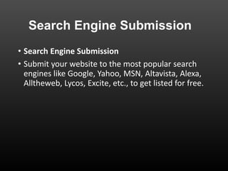 Search Engine Submission
• Search Engine Submission
• Submit your website to the most popular search
engines like Google, Yahoo, MSN, Altavista, Alexa,
Alltheweb, Lycos, Excite, etc., to get listed for free.
 