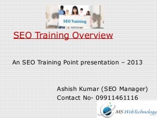 SEO Training Overview
An SEO Training Point presentation – 2013
Ashish Kumar (SEO Manager)
Contact No- 09911461116
 