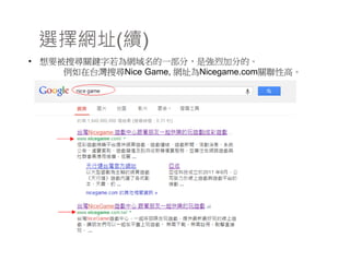 選擇網址(續)
• 想要被搜尋關鍵字若為網域名的一部分，是強烈加分的。
例如在台灣搜尋Nice Game, 網址為Nicegame.com關聯性高。
 