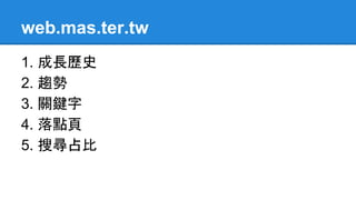 web.mas.ter.tw
1. 成長歷史
2. 趨勢
3. 關鍵字
4. 落點頁
5. 搜尋占比
 