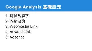 Google Analysis 基礎設定
1. 濾掉品牌字
2. 內部搜詢
3. Webmaster Link
4. Adword Link
5. Adsense
 