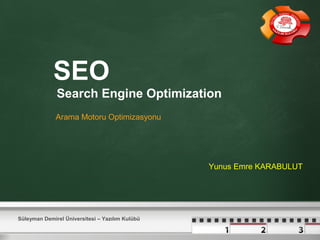 SEO 
Search Engine Optimization 
Arama Motoru Optimizasyonu 
Süleyman Demirel Üniversitesi – Yazılım Kulübü 
Yunus Emre KARABULUT 
 