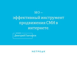 SEO – 
эффективный инструмент 
продвижения СМИ в интернете. 
Дмитрий Гончаров 
 