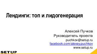 Алексей ПучковРуководитель проекта puchkov@setup.rufacebook.com/alexey.puchkovwww.setup.ru 
Лендинги: топ и лидогенерация  
