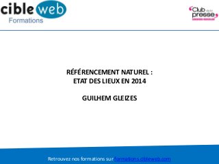 Retrouvez nos formations sur formations.cibleweb.com
RÉFÉRENCEMENT NATUREL :
ETAT DES LIEUX EN 2014
GUILHEM GLEIZES
 