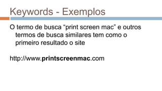 Keywords - Exemplos
O termo de busca “print screen mac” e outros
termos de busca similares tem como o
primeiro resultado o site
http://www.printscreenmac.com
 
