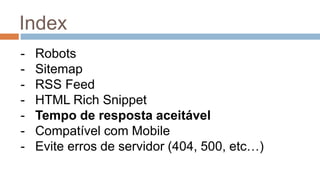 Index
- Robots
- Sitemap
- RSS Feed
- HTML Rich Snippet
- Tempo de resposta aceitável
- Compatível com Mobile
- Evite erros de servidor (404, 500, etc…)
 