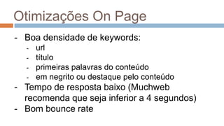 Otimizações On Page
- Boa densidade de keywords:
- url
- título
- primeiras palavras do conteúdo
- em negrito ou destaque pelo conteúdo
- Tempo de resposta baixo (Muchweb
recomenda que seja inferior a 4 segundos)
- Bom bounce rate
 
