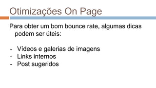Otimizações On Page
Para obter um bom bounce rate, algumas dicas
podem ser úteis:
- Vídeos e galerias de imagens
- Links internos
- Post sugeridos
 