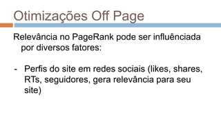 Otimizações Off Page
Relevância no PageRank pode ser influênciada
por diversos fatores:
- Perfis do site em redes sociais (likes, shares,
RTs, seguidores, gera relevância para seu
site)
 
