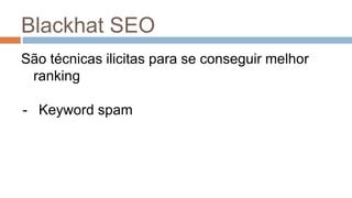 Blackhat SEO
São técnicas ilicitas para se conseguir melhor
ranking
- Keyword spam
 