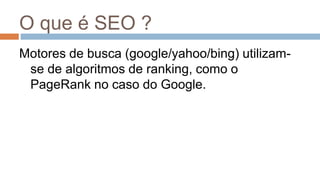 O que é SEO ?
Motores de busca (google/yahoo/bing) utilizam-
se de algoritmos de ranking, como o
PageRank no caso do Google.
 