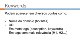 Keywords
Podem aparecer em diversos pontos como:
- Nome do dominio (hotsites)
- URL
- Em meta tags (description, keywords)
- Em tags com mais relevância (H1, H2…)
 