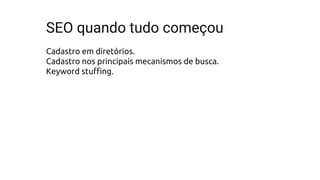 SEO quando tudo começou
Cadastro em diretórios.
Cadastro nos principais mecanismos de busca.
Keyword stuffing.
 