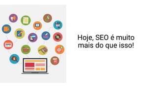 Hoje, SEO é muito
mais do que isso!
 